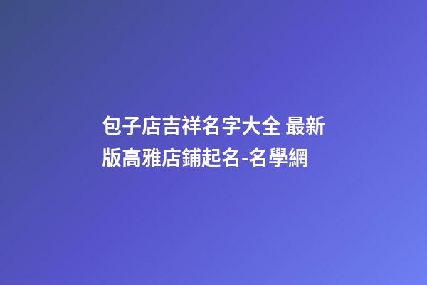 包子店吉祥名字大全 最新版高雅店鋪起名-名學網-第1張-店鋪起名-玄機派